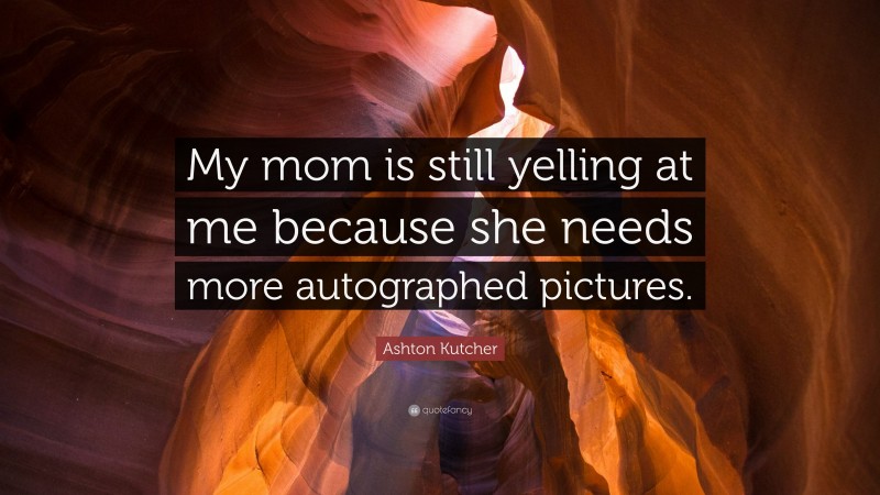 Ashton Kutcher Quote: “My mom is still yelling at me because she needs more autographed pictures.”