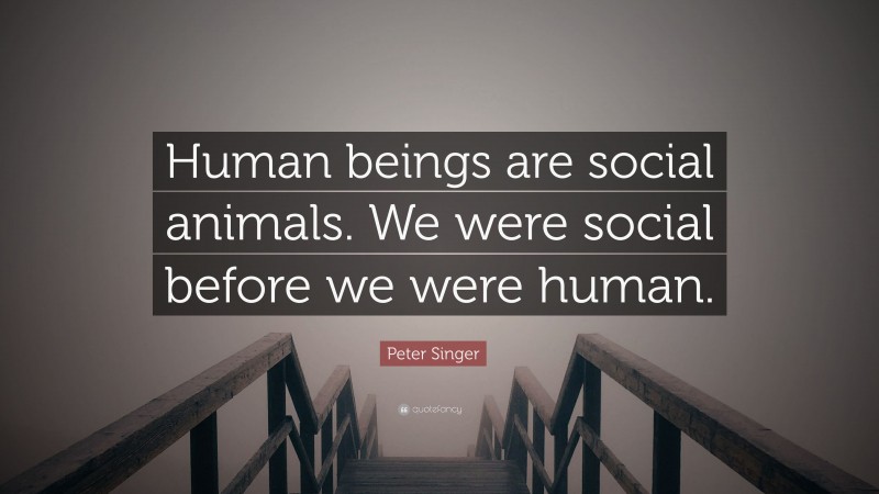 Peter Singer Quote: “Human beings are social animals. We were social before we were human.”