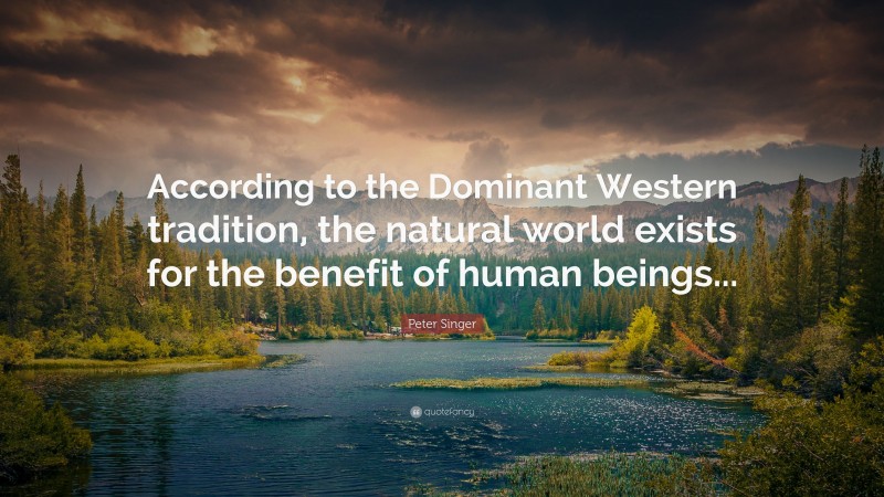 Peter Singer Quote: “According to the Dominant Western tradition, the natural world exists for the benefit of human beings...”