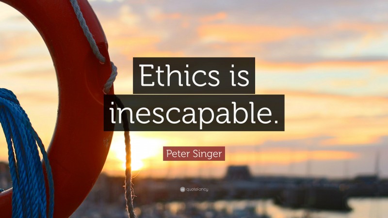 Peter Singer Quote: “Ethics is inescapable.”