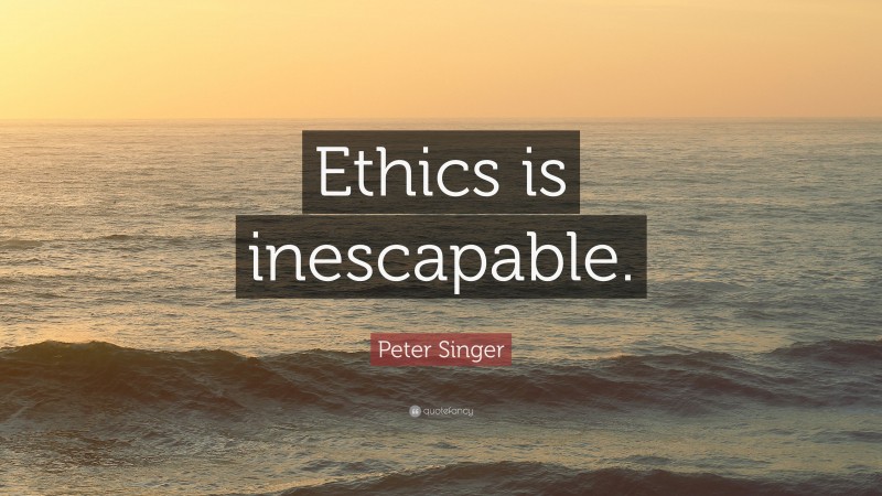 Peter Singer Quote: “Ethics is inescapable.”