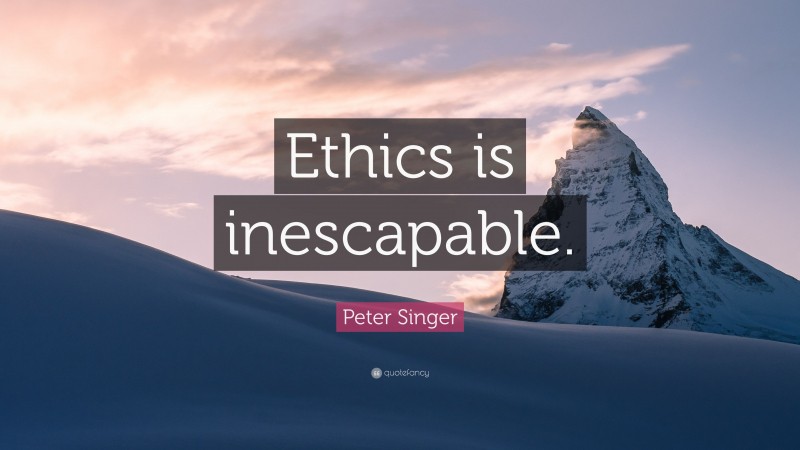 Peter Singer Quote: “Ethics is inescapable.”
