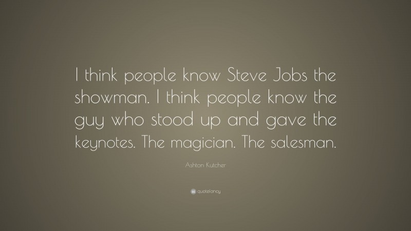 Ashton Kutcher Quote: “I think people know Steve Jobs the showman. I think people know the guy who stood up and gave the keynotes. The magician. The salesman.”