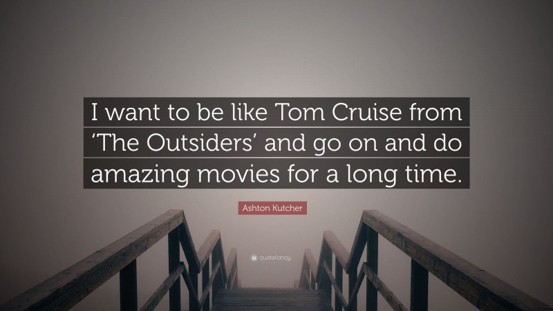 Ashton Kutcher Quote: “I want to be like Tom Cruise from ‘The Outsiders’ and go on and do amazing movies for a long time.”