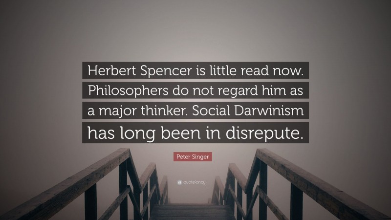 Peter Singer Quote: “Herbert Spencer is little read now. Philosophers do not regard him as a major thinker. Social Darwinism has long been in disrepute.”