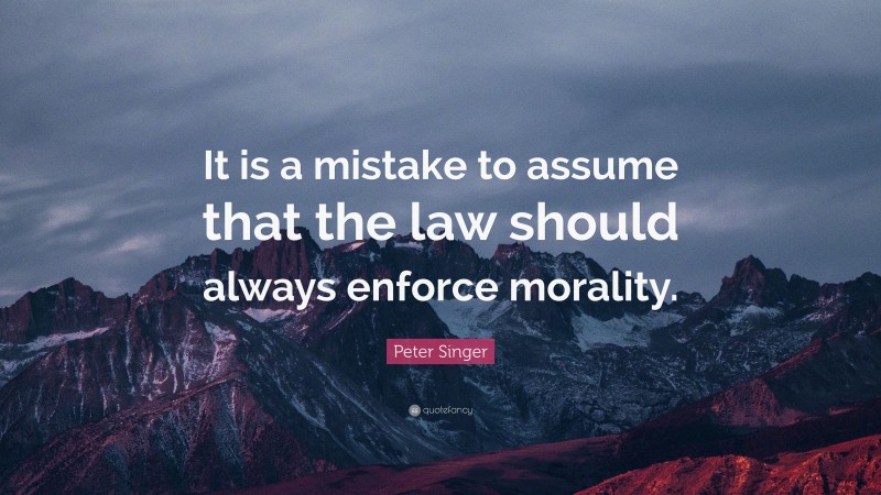 Peter Singer Quote: “It is a mistake to assume that the law should always enforce morality.”