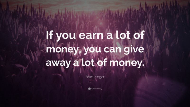 Peter Singer Quote: “If you earn a lot of money, you can give away a lot of money.”