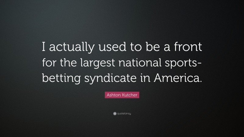 Ashton Kutcher Quote: “I actually used to be a front for the largest national sports-betting syndicate in America.”