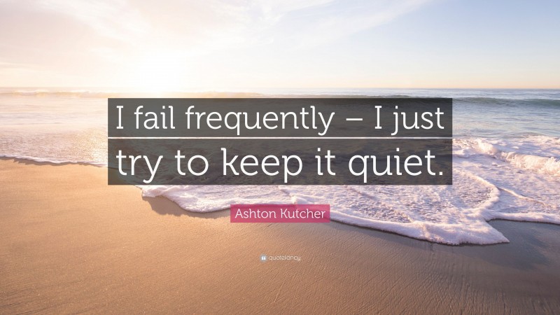 Ashton Kutcher Quote: “I fail frequently – I just try to keep it quiet.”