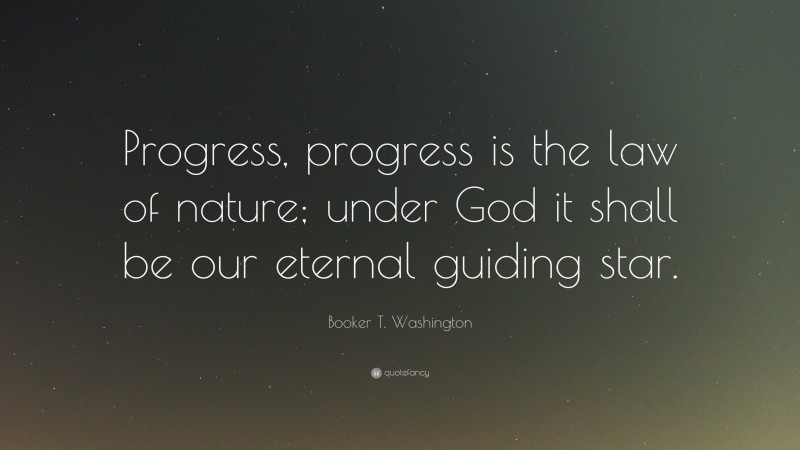 Booker T. Washington Quote: “Progress, progress is the law of nature; under God it shall be our eternal guiding star.”