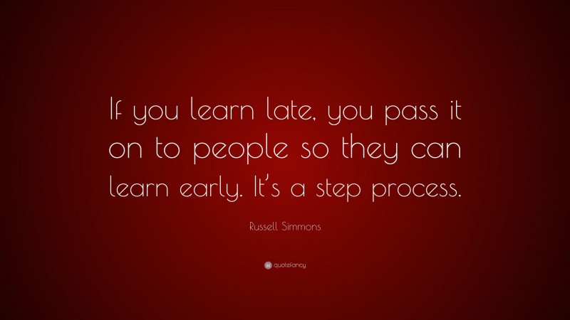 Russell Simmons Quote: “If you learn late, you pass it on to people so they can learn early. It’s a step process.”