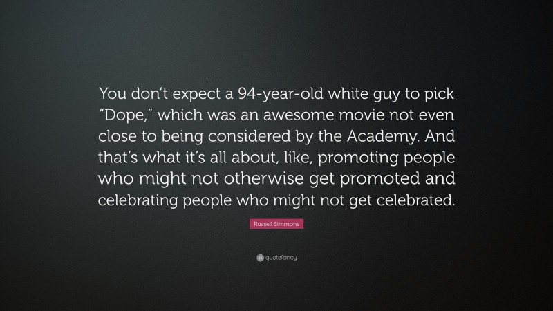 Russell Simmons Quote: “You don’t expect a 94-year-old white guy to pick “Dope,” which was an awesome movie not even close to being considered by the Academy. And that’s what it’s all about, like, promoting people who might not otherwise get promoted and celebrating people who might not get celebrated.”
