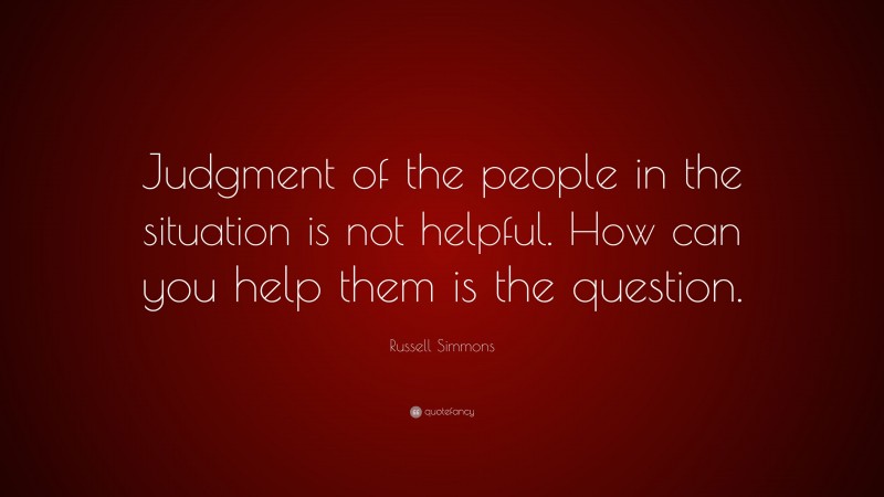 Russell Simmons Quote: “Judgment of the people in the situation is not helpful. How can you help them is the question.”