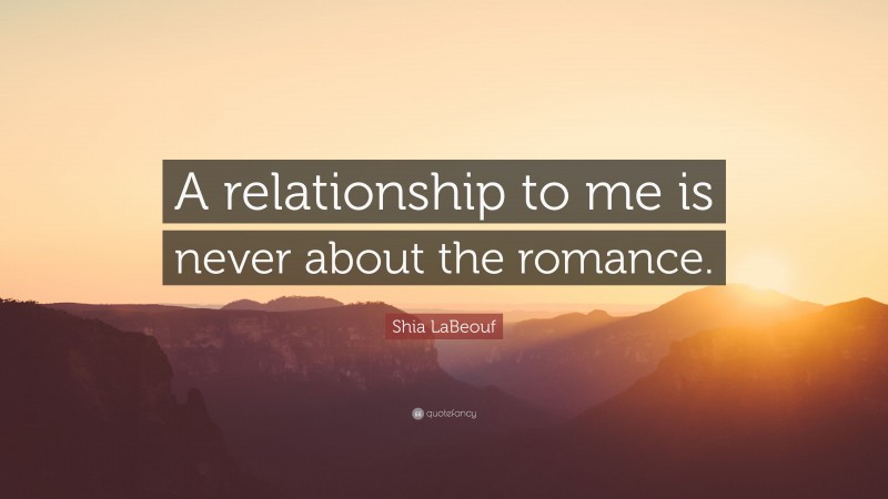 Shia LaBeouf Quote: “A relationship to me is never about the romance.”