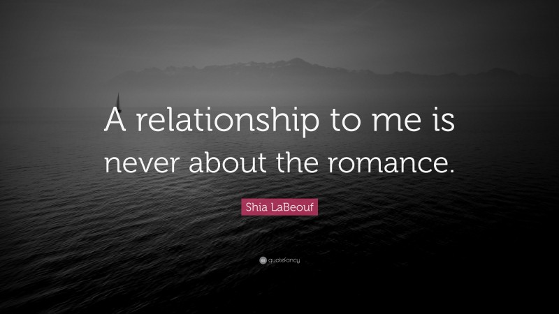 Shia LaBeouf Quote: “A relationship to me is never about the romance.”