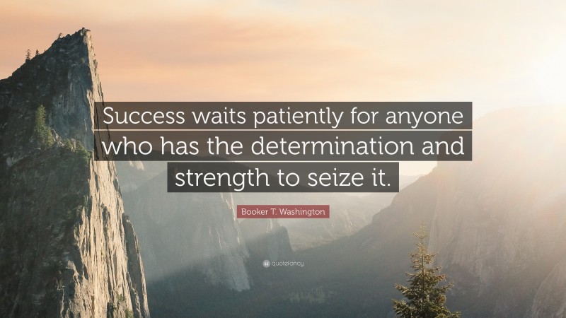 Booker T. Washington Quote: “Success waits patiently for anyone who has the determination and strength to seize it.”