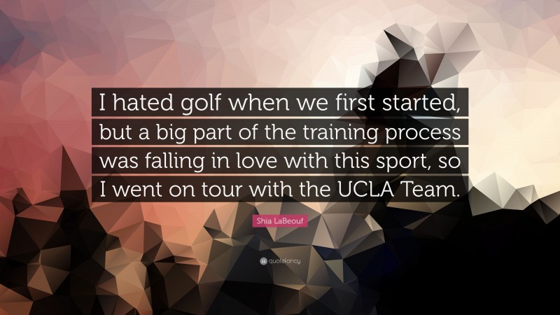 Shia LaBeouf Quote: “I hated golf when we first started, but a big part of the training process was falling in love with this sport, so I went on tour with the UCLA Team.”