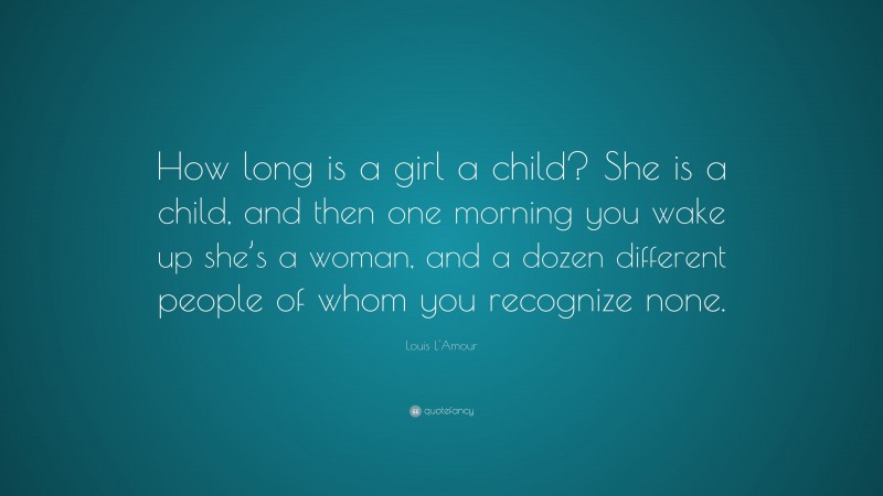 Louis L'Amour Quote: “How long is a girl a child? She is a child, and then one morning you wake up she’s a woman, and a dozen different people of whom you recognize none.”