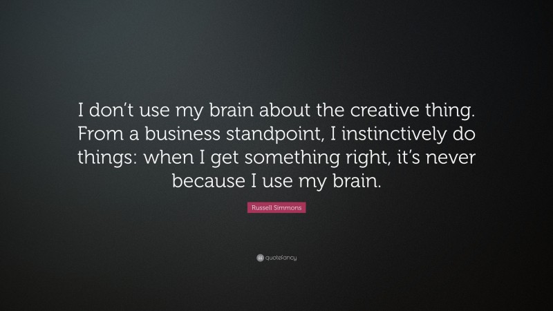 Russell Simmons Quote: “I don’t use my brain about the creative thing. From a business standpoint, I instinctively do things: when I get something right, it’s never because I use my brain.”