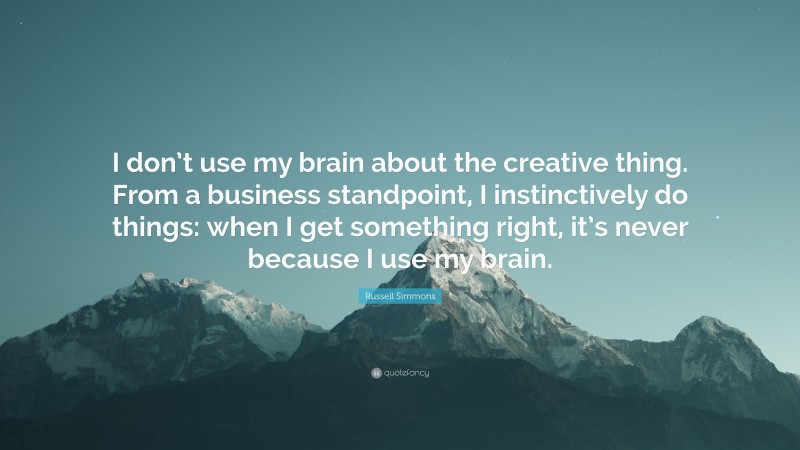 Russell Simmons Quote: “I don’t use my brain about the creative thing. From a business standpoint, I instinctively do things: when I get something right, it’s never because I use my brain.”