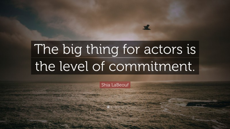 Shia LaBeouf Quote: “The big thing for actors is the level of commitment.”