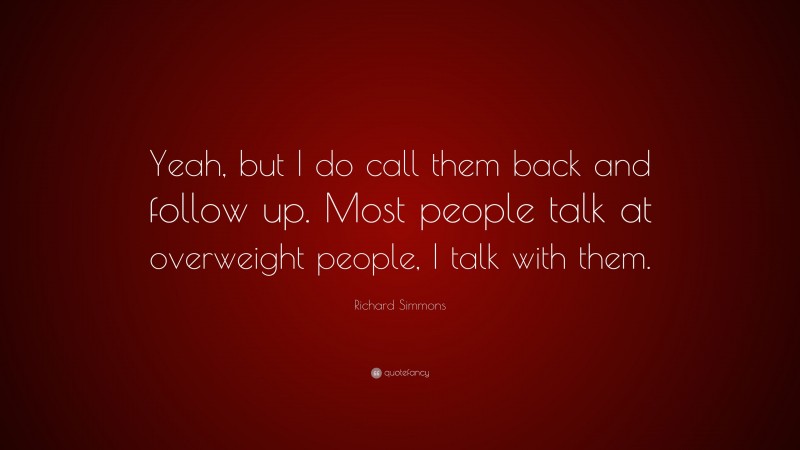 Richard Simmons Quote: “Yeah, but I do call them back and follow up. Most people talk at overweight people, I talk with them.”