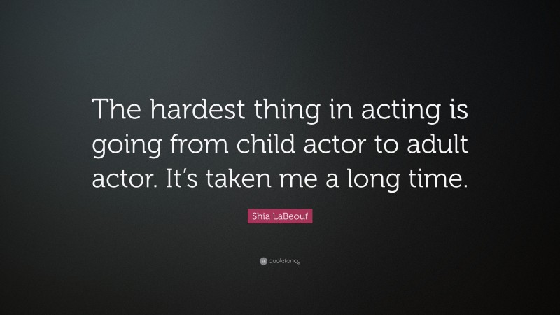 Shia LaBeouf Quote: “The hardest thing in acting is going from child actor to adult actor. It’s taken me a long time.”