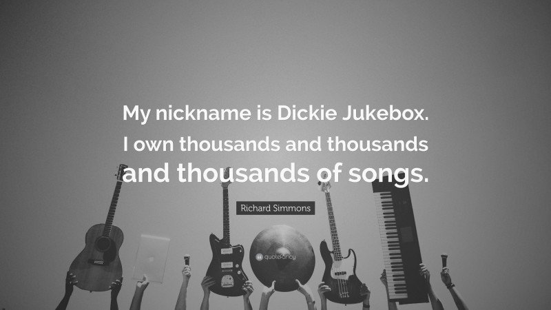 Richard Simmons Quote: “My nickname is Dickie Jukebox. I own thousands and thousands and thousands of songs.”