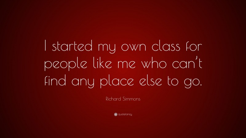 Richard Simmons Quote: “I started my own class for people like me who can’t find any place else to go.”