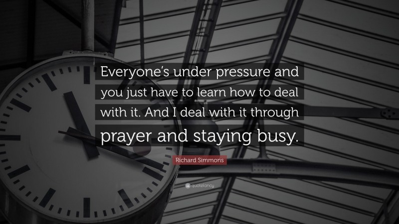 Richard Simmons Quote: “Everyone’s under pressure and you just have to learn how to deal with it. And I deal with it through prayer and staying busy.”