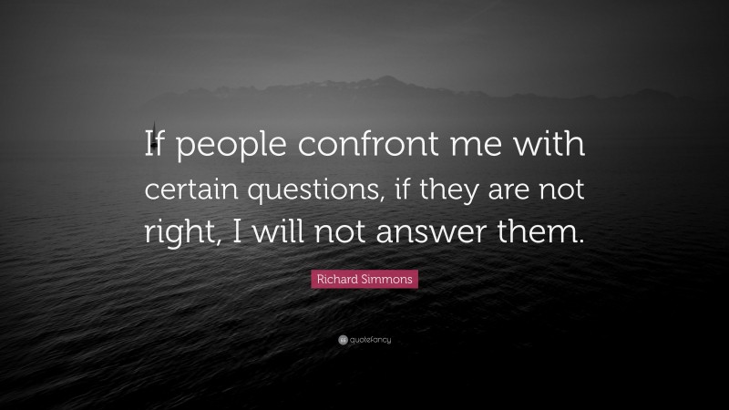 Richard Simmons Quote: “If people confront me with certain questions, if they are not right, I will not answer them.”
