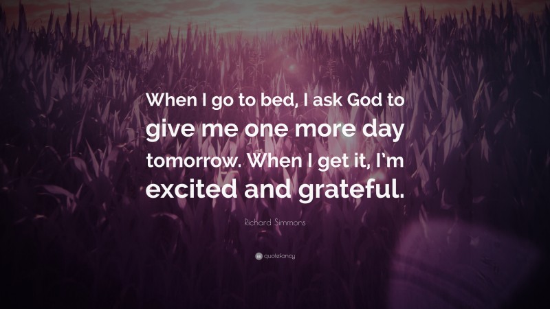 Richard Simmons Quote: “When I go to bed, I ask God to give me one more day tomorrow. When I get it, I’m excited and grateful.”