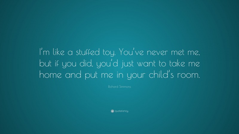 Richard Simmons Quote: “I’m like a stuffed toy. You’ve never met me, but if you did, you’d just want to take me home and put me in your child’s room.”