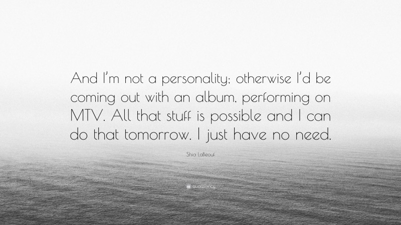 Shia LaBeouf Quote: “And I’m not a personality; otherwise I’d be coming out with an album, performing on MTV. All that stuff is possible and I can do that tomorrow. I just have no need.”