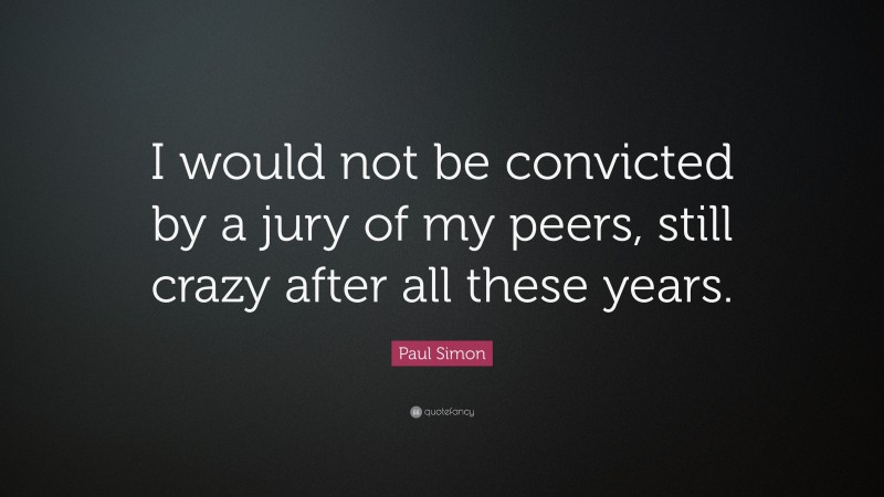 Paul Simon Quote: “I would not be convicted by a jury of my peers, still crazy after all these years.”