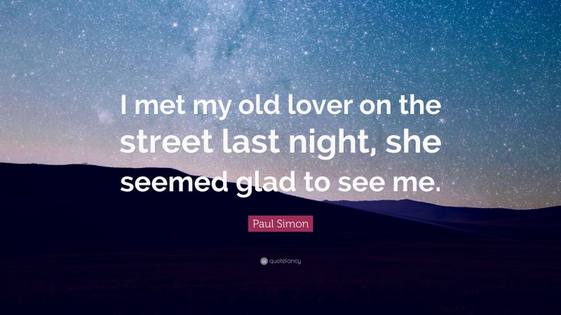 Paul Simon Quote: “I met my old lover on the street last night, she seemed glad to see me.”