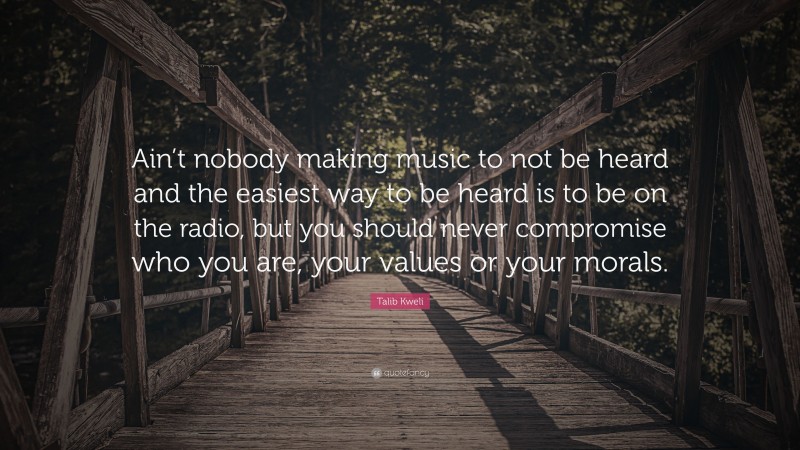 Talib Kweli Quote: “Ain’t nobody making music to not be heard and the easiest way to be heard is to be on the radio, but you should never compromise who you are, your values or your morals.”