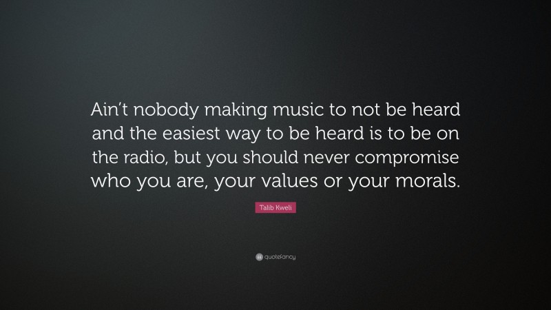 Talib Kweli Quote: “Ain’t nobody making music to not be heard and the easiest way to be heard is to be on the radio, but you should never compromise who you are, your values or your morals.”