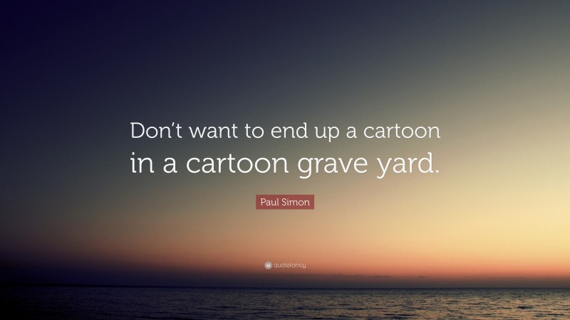 Paul Simon Quote: “Don’t want to end up a cartoon in a cartoon grave yard.”