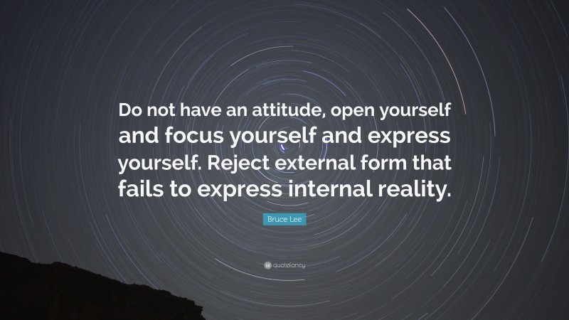 Bruce Lee Quote: “Do not have an attitude, open yourself and focus yourself and express yourself. Reject external form that fails to express internal reality.”