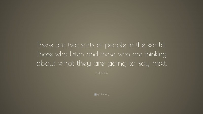Paul Simon Quote: “There are two sorts of people in the world: Those who listen and those who are thinking about what they are going to say next.”