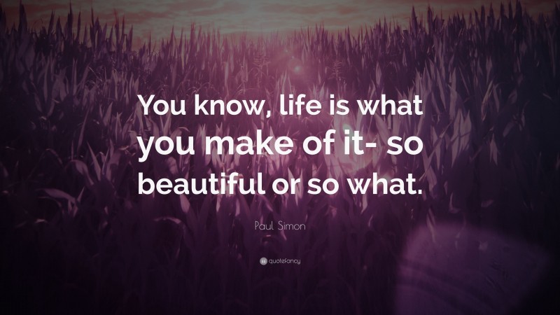 Paul Simon Quote: “You know, life is what you make of it- so beautiful or so what.”