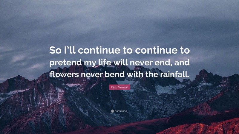 Paul Simon Quote: “So I’ll continue to continue to pretend my life will never end, and flowers never bend with the rainfall.”