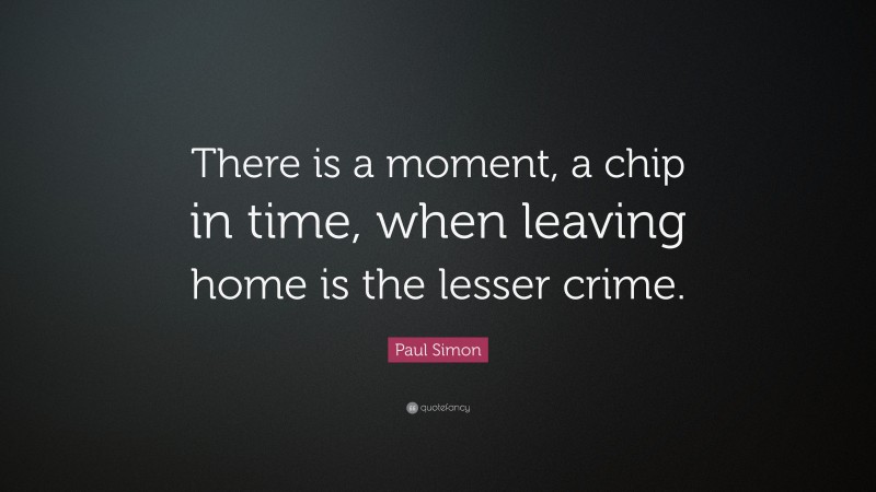 Paul Simon Quote: “There is a moment, a chip in time, when leaving home is the lesser crime.”