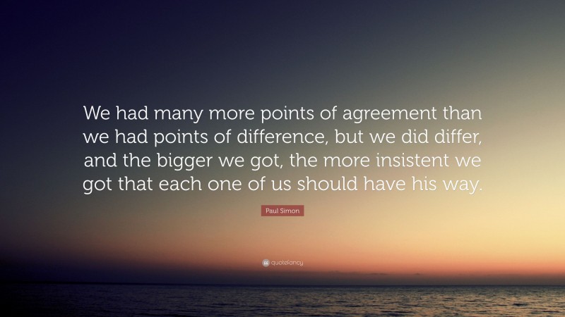 Paul Simon Quote: “We had many more points of agreement than we had points of difference, but we did differ, and the bigger we got, the more insistent we got that each one of us should have his way.”