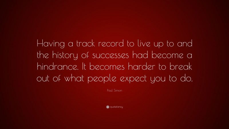 Paul Simon Quote: “Having a track record to live up to and the history of successes had become a hindrance. It becomes harder to break out of what people expect you to do.”