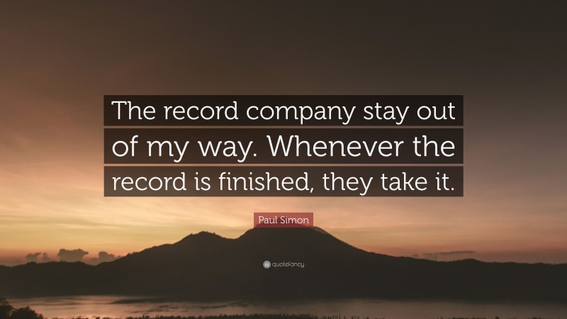Paul Simon Quote: “The record company stay out of my way. Whenever the record is finished, they take it.”