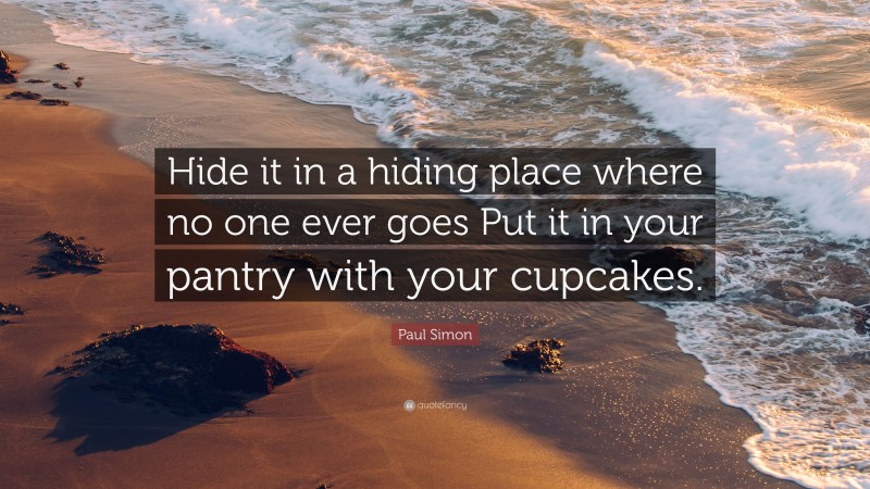 Paul Simon Quote: “Hide it in a hiding place where no one ever goes Put it in your pantry with your cupcakes.”