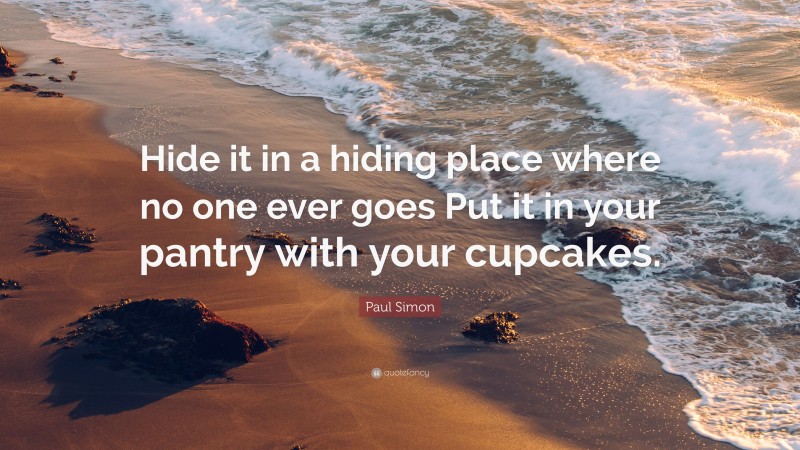 Paul Simon Quote: “Hide it in a hiding place where no one ever goes Put it in your pantry with your cupcakes.”