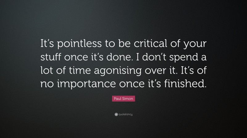 Paul Simon Quote: “It’s pointless to be critical of your stuff once it’s done. I don’t spend a lot of time agonising over it. It’s of no importance once it’s finished.”